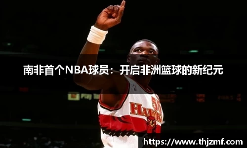 南非首个NBA球员：开启非洲篮球的新纪元